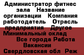 Администратор фитнес зала › Название организации ­ Компания-работодатель › Отрасль предприятия ­ Другое › Минимальный оклад ­ 23 000 - Все города Работа » Вакансии   . Свердловская обл.,Реж г.